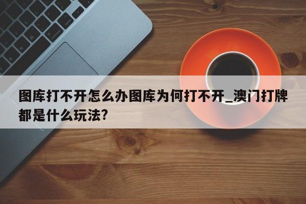 图库打不开怎么办图库为何打不开_澳门打牌都是什么玩法?
